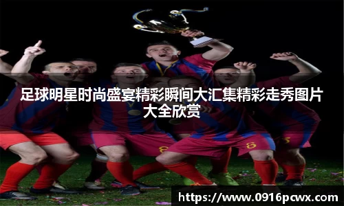 足球明星时尚盛宴精彩瞬间大汇集精彩走秀图片大全欣赏