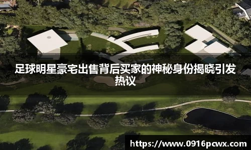 足球明星豪宅出售背后买家的神秘身份揭晓引发热议